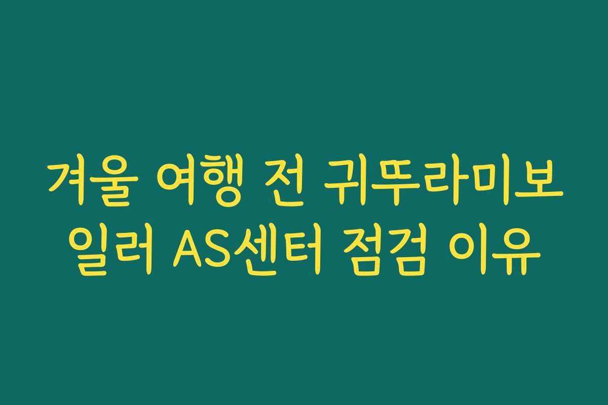 겨울 여행 전 귀뚜라미보일러 AS센터 점검 이유