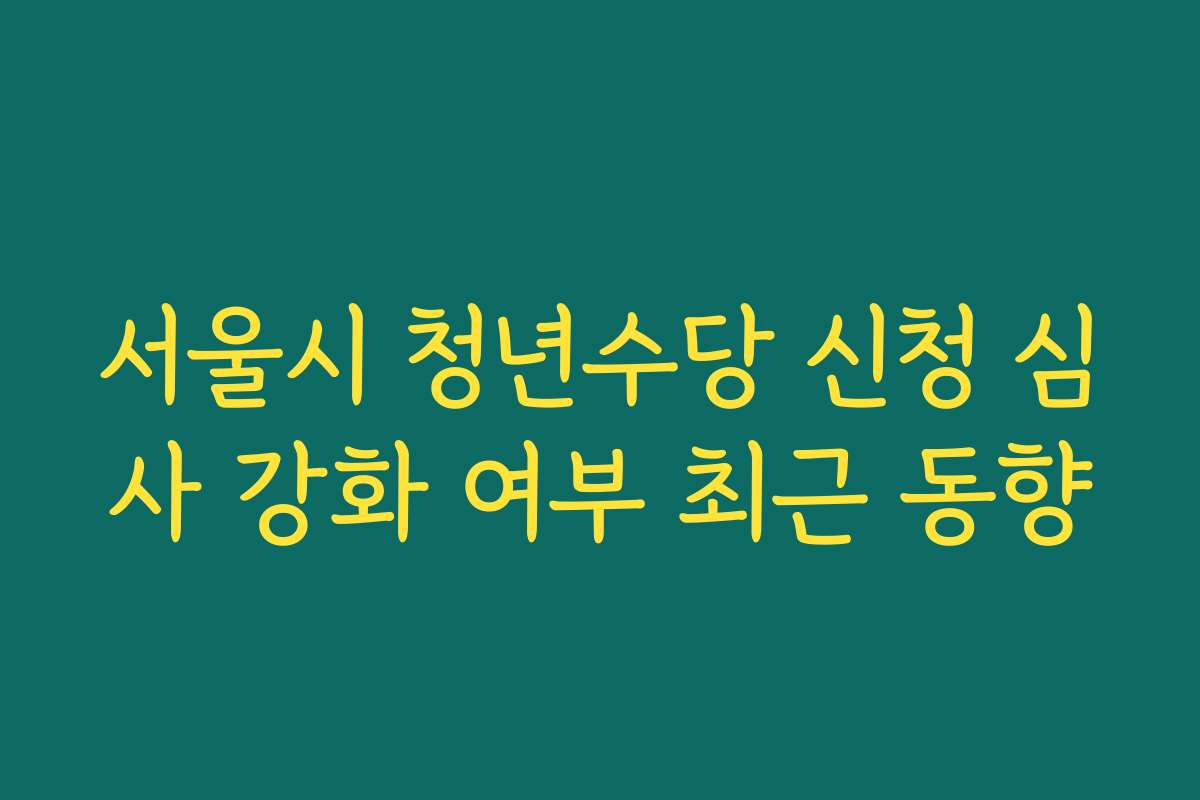서울시 청년수당 신청 심사 강화 여부 최근 동향