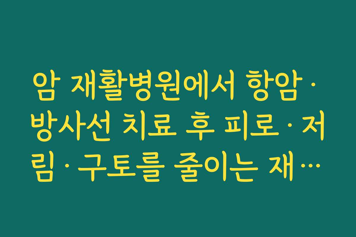 암 재활병원에서 항암·방사선 치료 후 피로·저림·구토를 줄이는 재활치료·운동치료 구성
