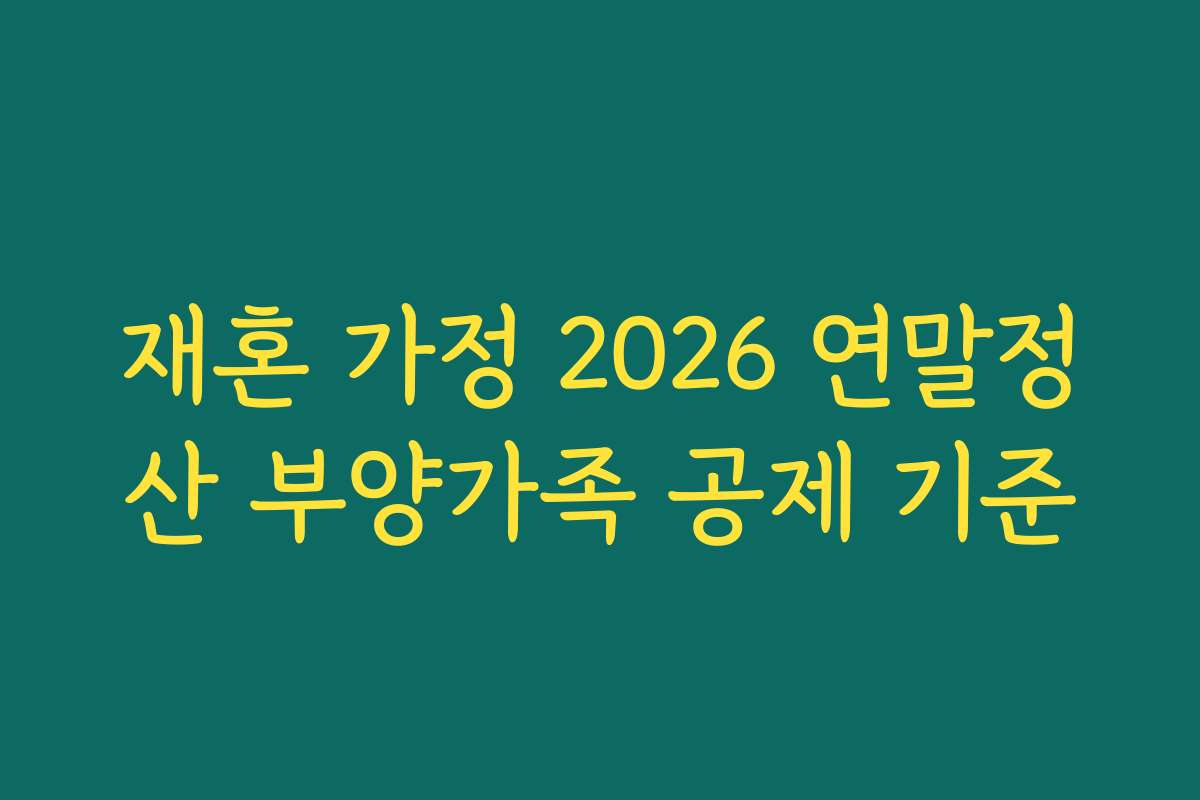 재혼 가정 2026 연말정산 부양가족 공제 기준