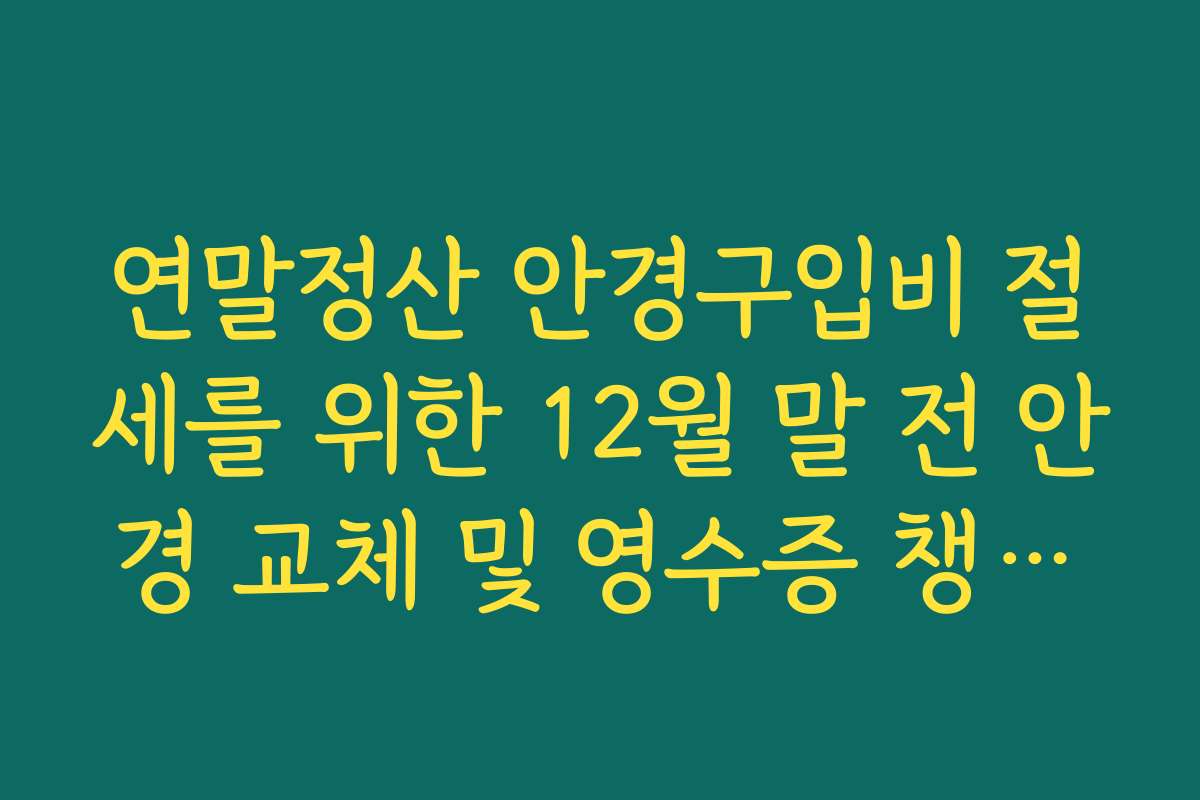 연말정산 안경구입비 절세를 위한 12월 말 전 안경 교체 및 영수증 챙기기