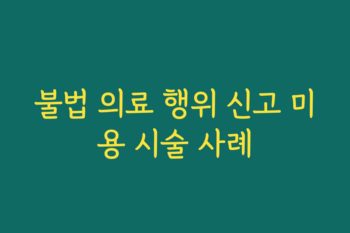 불법 의료 행위 신고 미용 시술 사례