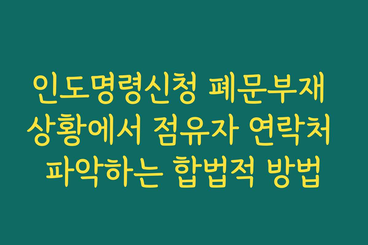 인도명령신청 폐문부재 상황에서 점유자 연락처 파악하는 합법적 방법