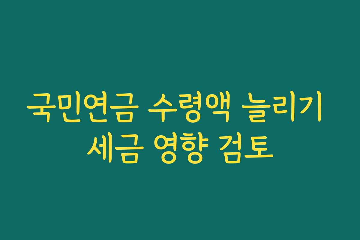 국민연금 수령액 늘리기 세금 영향 검토