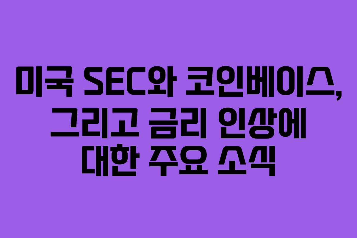 미국 SEC와 코인베이스, 그리고 금리 인상에 대한 주요 소식