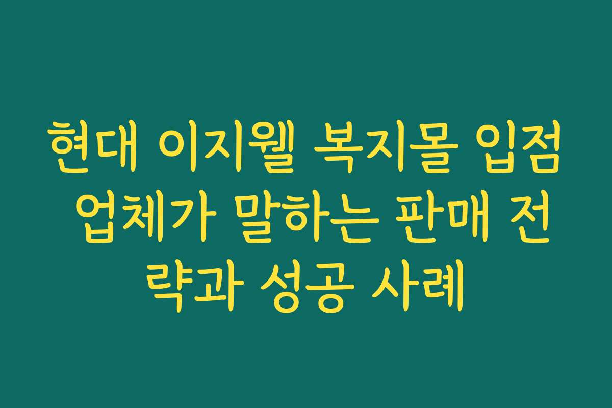 현대 이지웰 복지몰 입점 업체가 말하는 판매 전략과 성공 사례