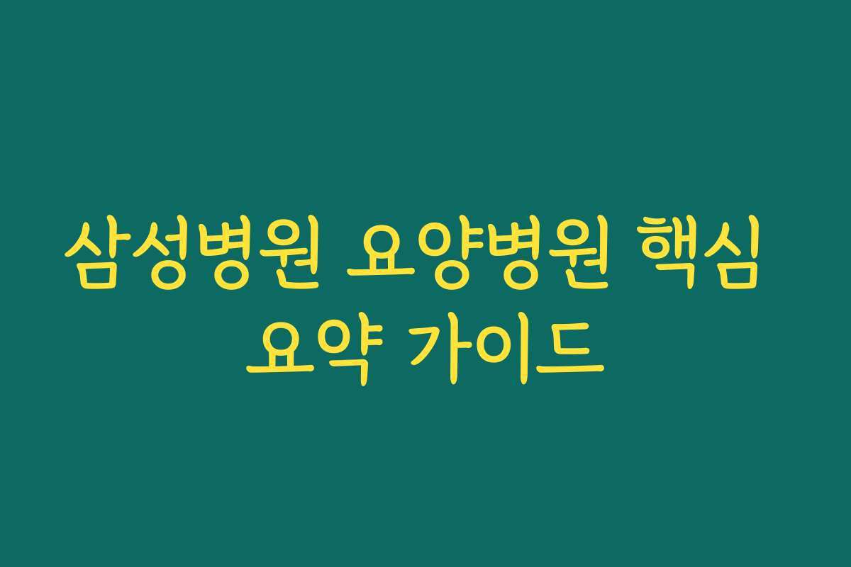 삼성병원 요양병원 핵심 요약 가이드