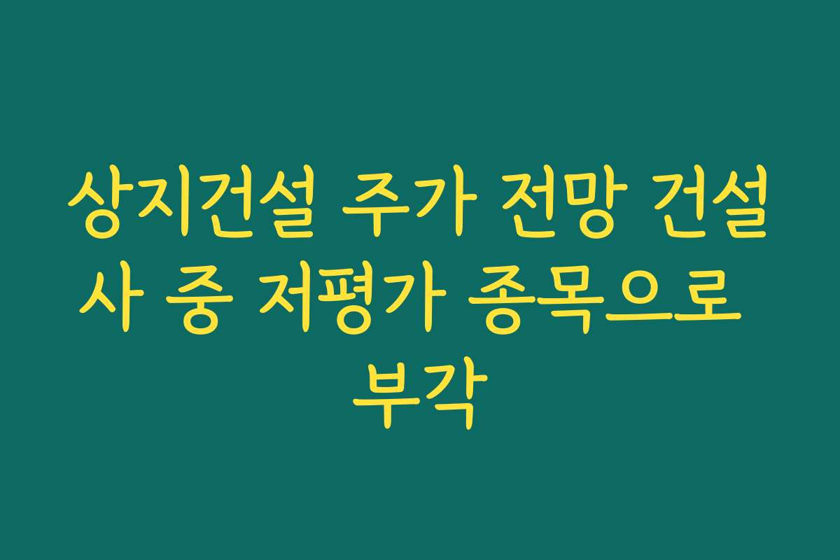 상지건설 주가 전망 건설사 중 저평가 종목으로 부각