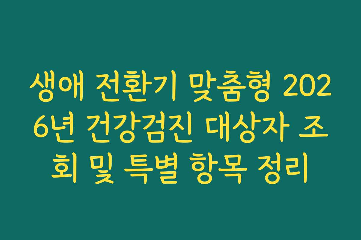 생애 전환기 맞춤형 2026년 건강검진 대상자 조회 및 특별 항목 정리