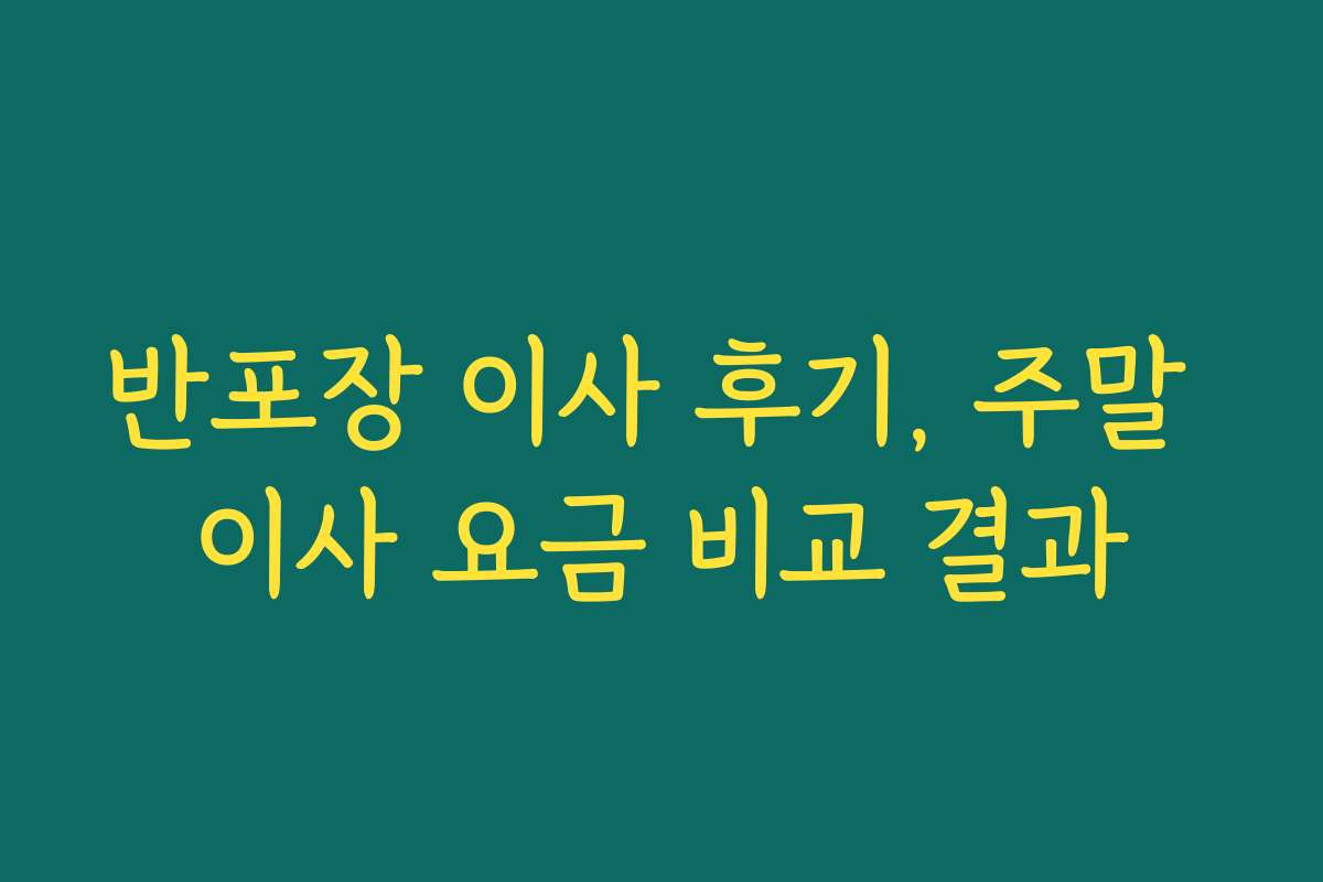 반포장 이사 후기, 주말 이사 요금 비교 결과