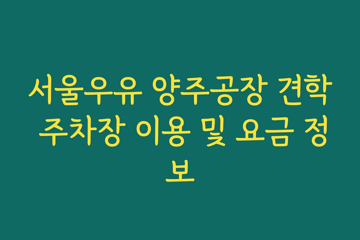 서울우유 양주공장 견학 주차장 이용 및 요금 정보