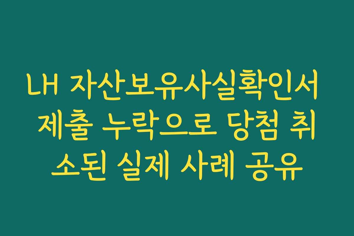 LH 자산보유사실확인서 제출 누락으로 당첨 취소된 실제 사례 공유