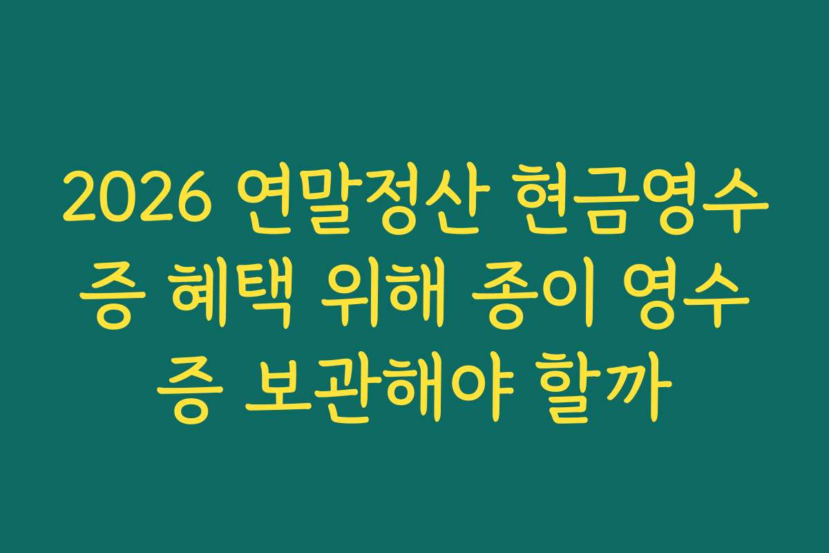 2026 연말정산 현금영수증 혜택 위해 종이 영수증 보관해야 할까