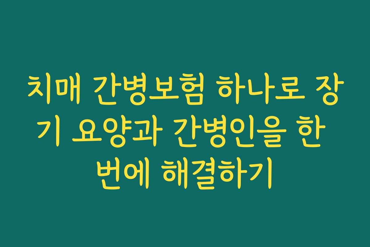 치매 간병보험 하나로 장기 요양과 간병인을 한 번에 해결하기 치매 간병보험 하나로 장기 요양과 간병인을 한 번에 해결하기