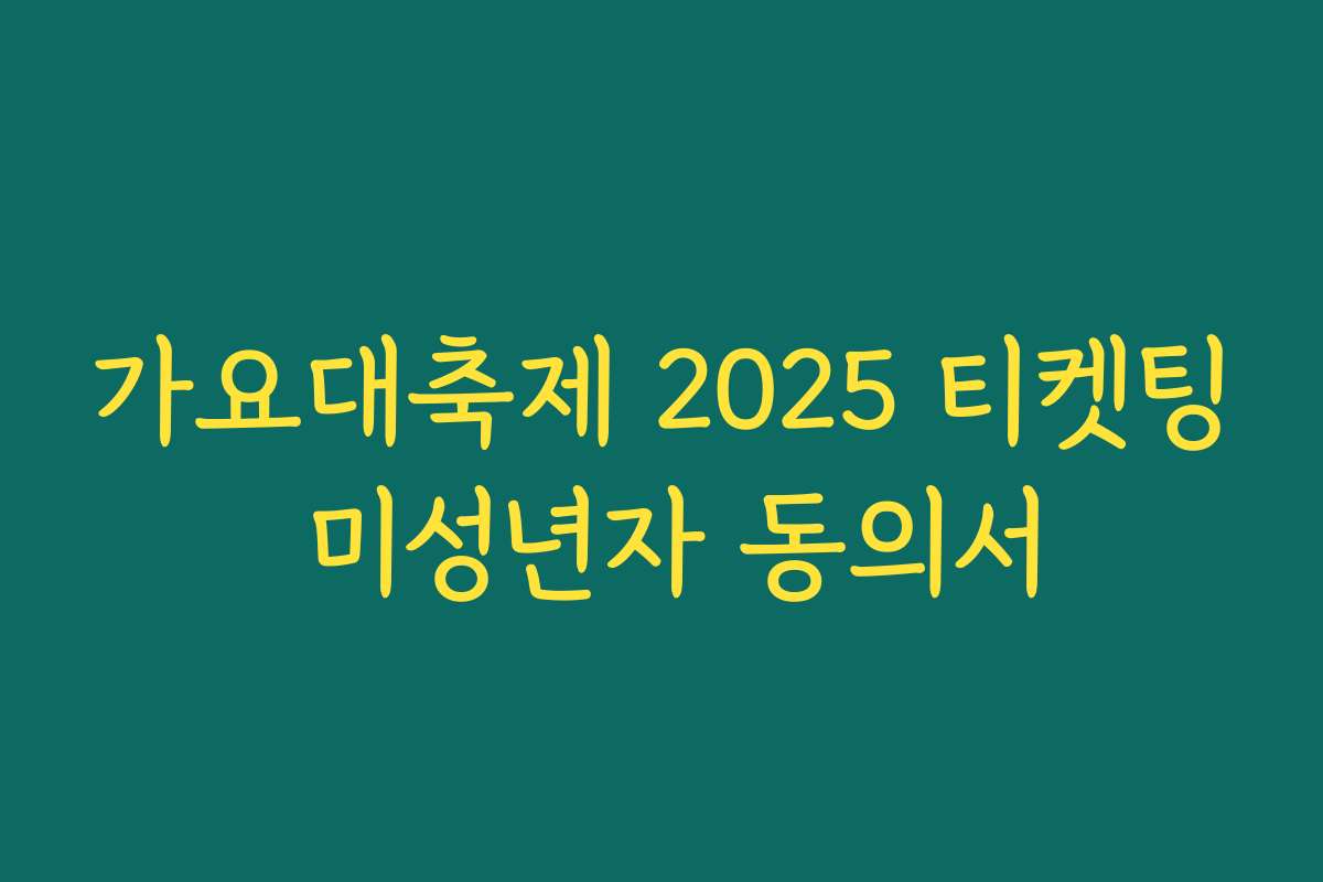 가요대축제 2025 티켓팅 미성년자 동의서
