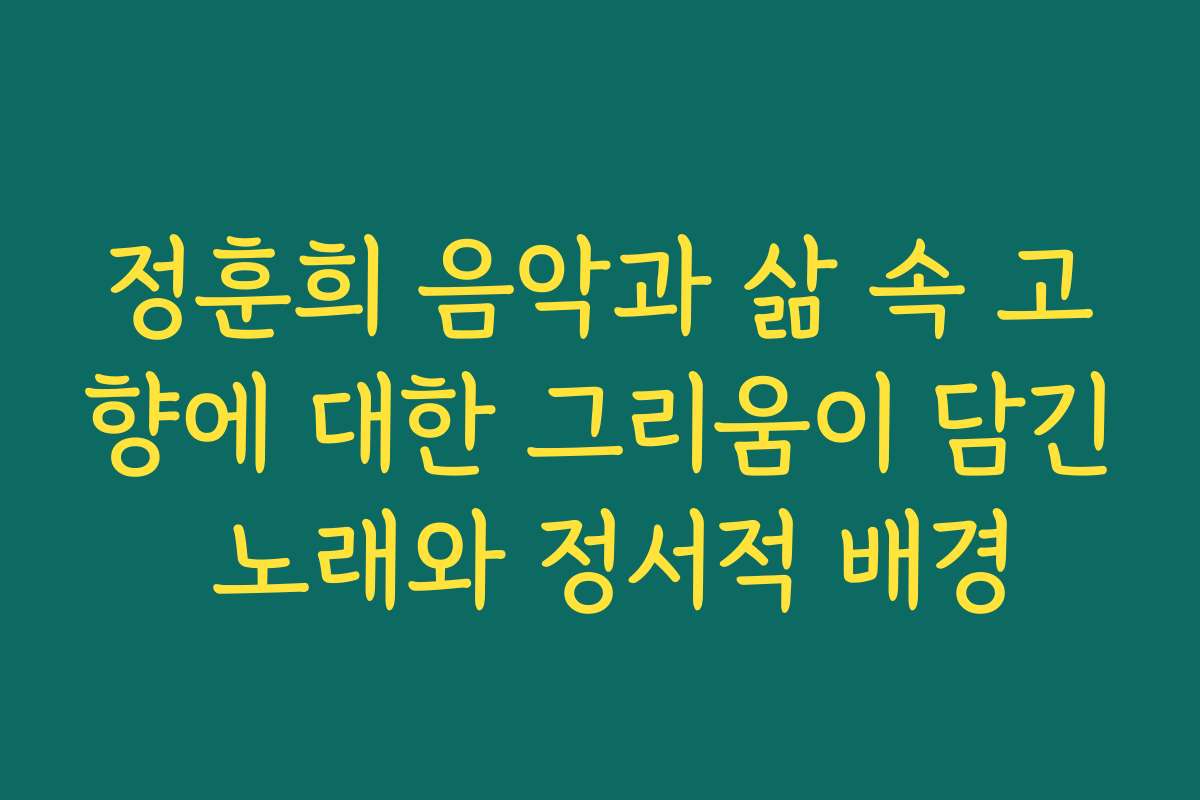 정훈희 음악과 삶 속 고향에 대한 그리움이 담긴 노래와 정서적 배경