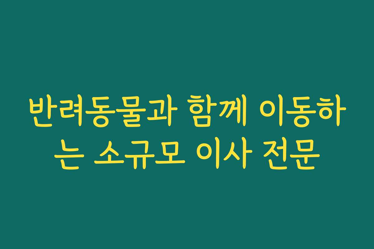 반려동물과 함께 이동하는 소규모 이사 전문