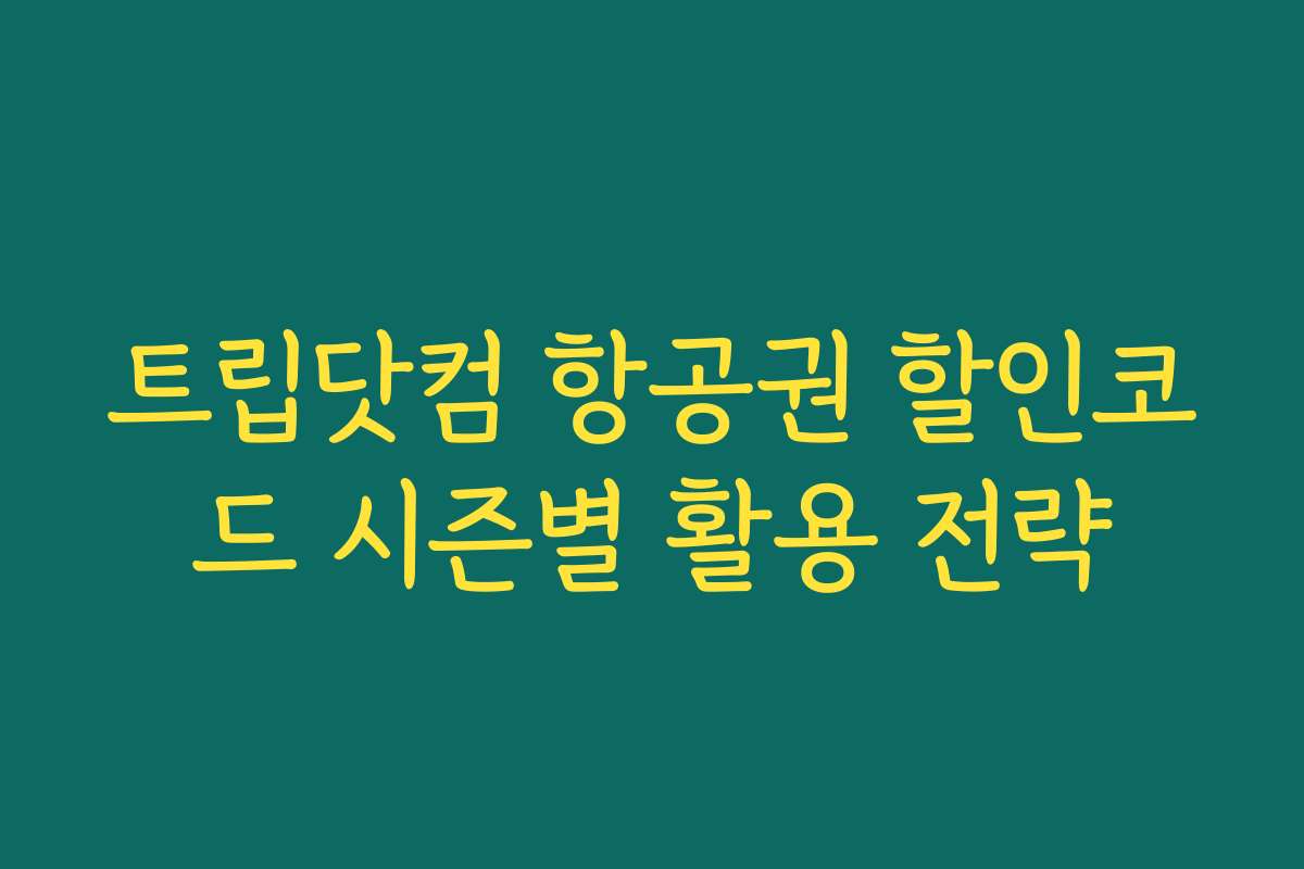 트립닷컴 항공권 할인코드 시즌별 활용 전략