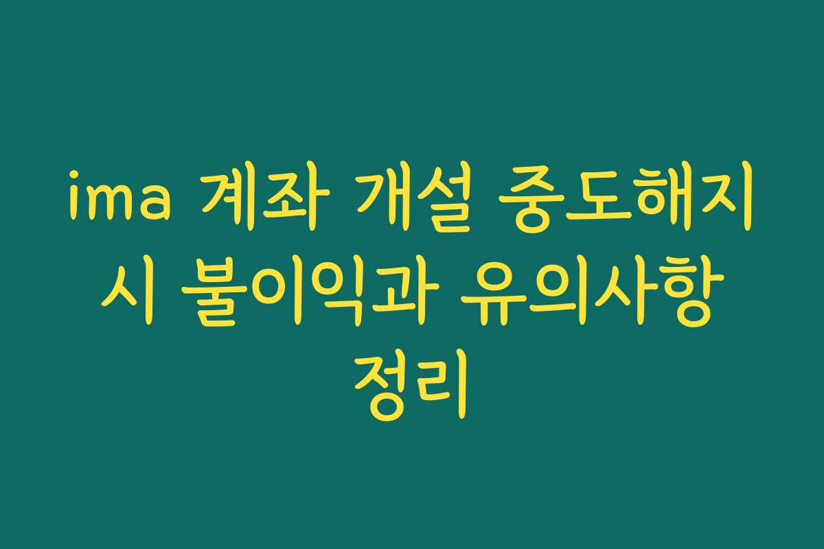 ima 계좌 개설 중도해지 시 불이익과 유의사항 정리