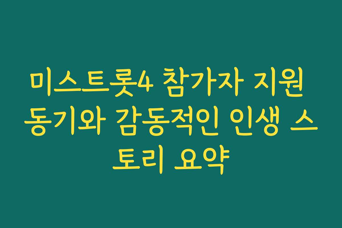 미스트롯4 참가자 지원 동기와 감동적인 인생 스토리 요약