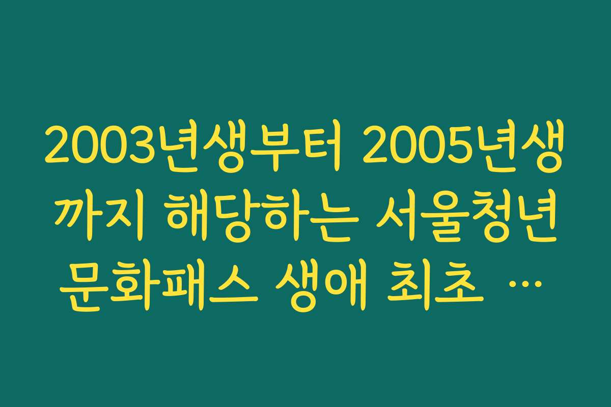 2003년생부터 2005년생까지 해당하는 서울청년문화패스 생애 최초 지원