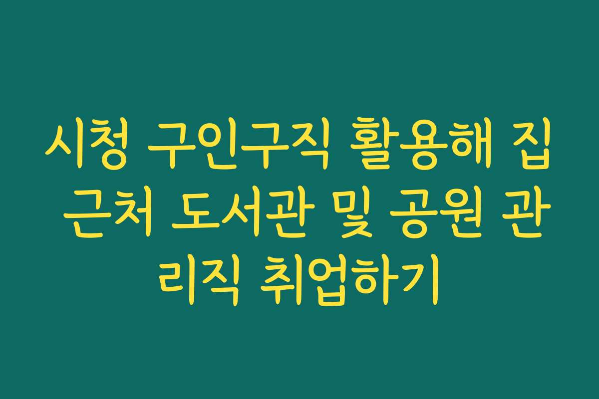 시청 구인구직 활용해 집 근처 도서관 및 공원 관리직 취업하기