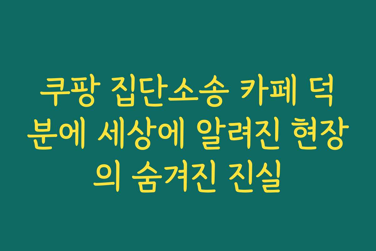 쿠팡 집단소송 카페 덕분에 세상에 알려진 현장의 숨겨진 진실