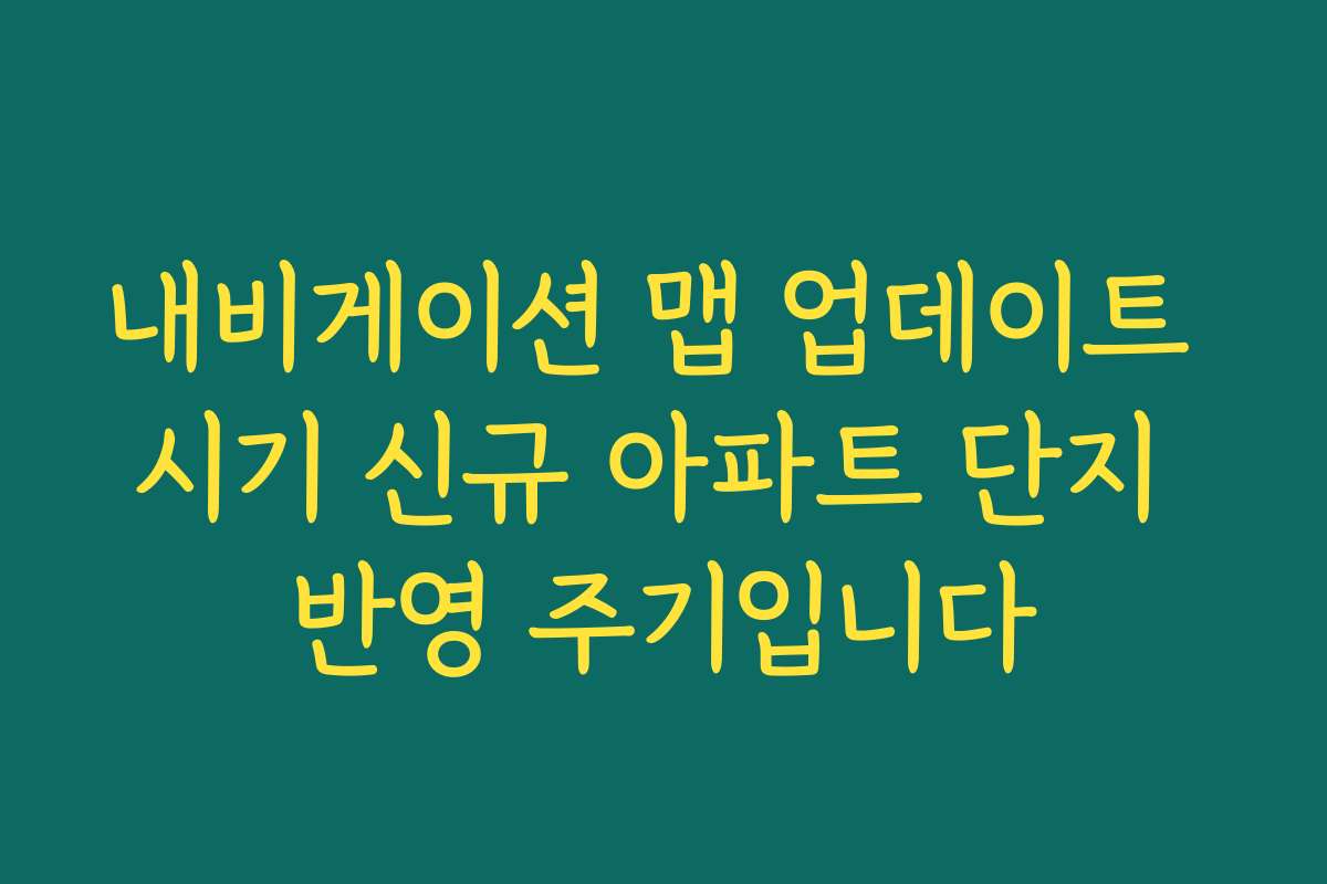 내비게이션 맵 업데이트 시기 신규 아파트 단지 반영 주기입니다