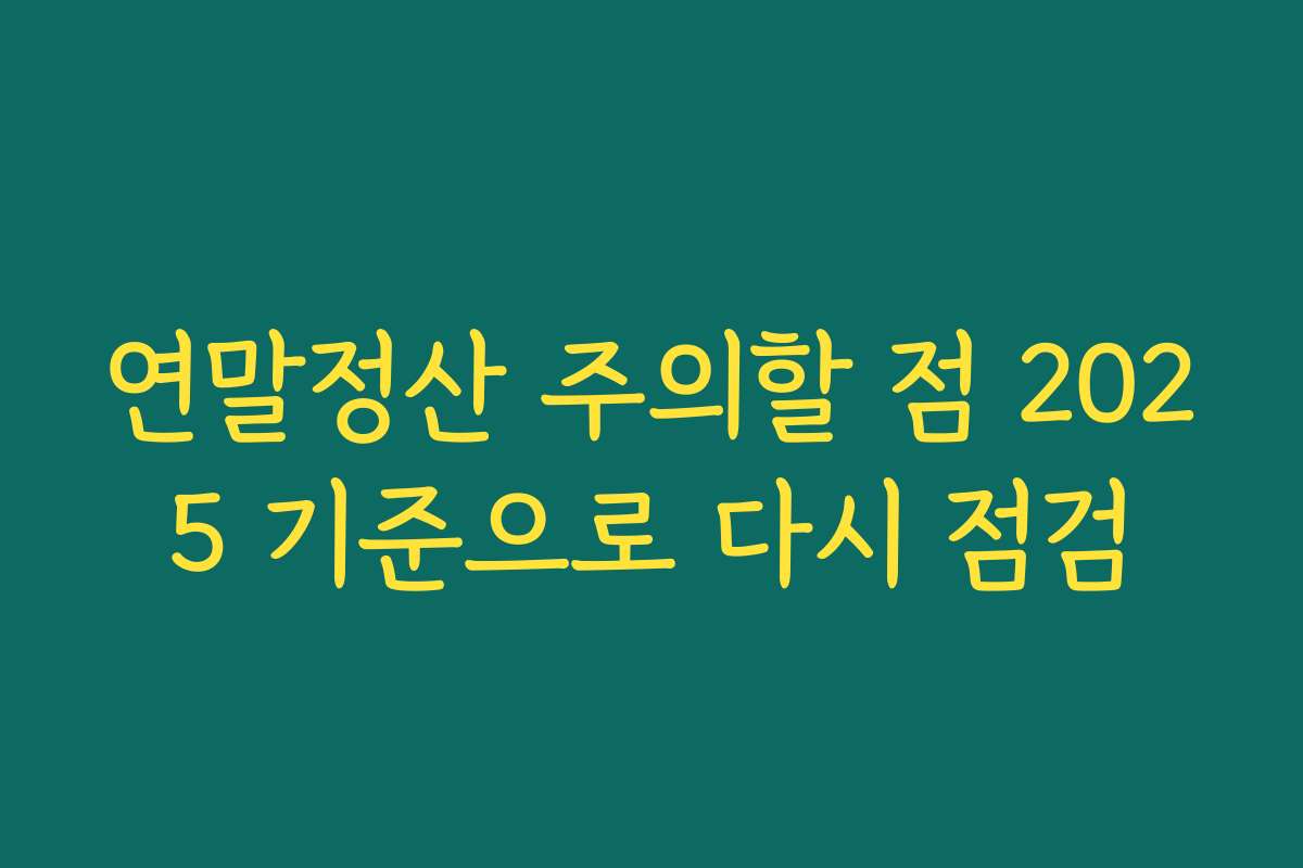 연말정산 주의할 점 2025 기준으로 다시 점검