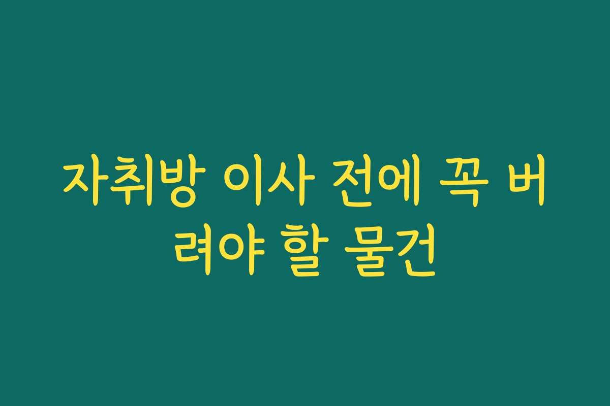 자취방 이사 전에 꼭 버려야 할 물건