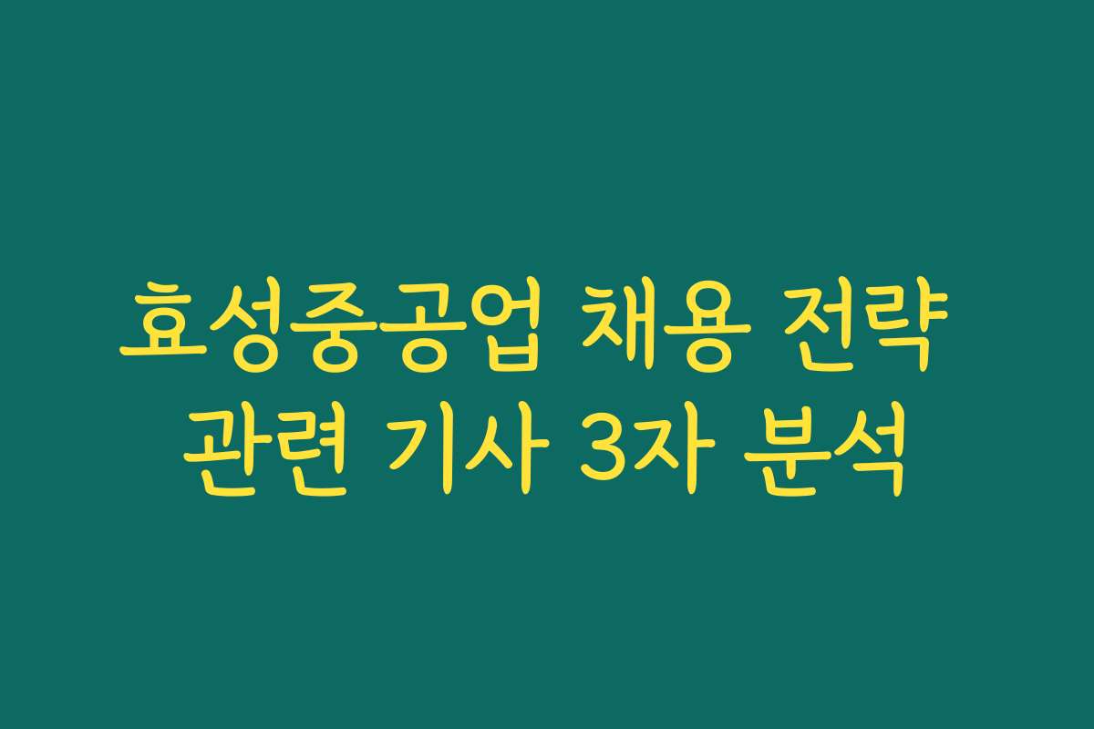 효성중공업 채용 전략 관련 기사 3자 분석