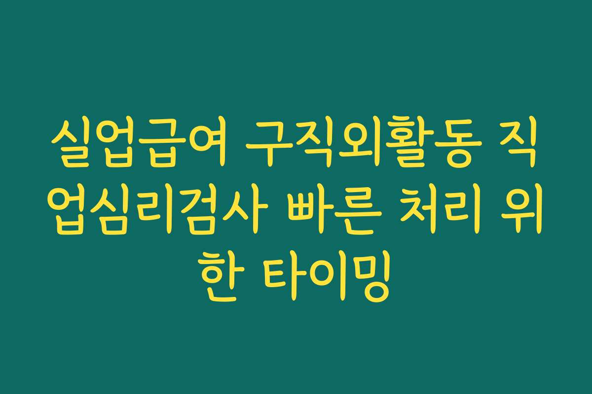 실업급여 구직외활동 직업심리검사 빠른 처리 위한 타이밍