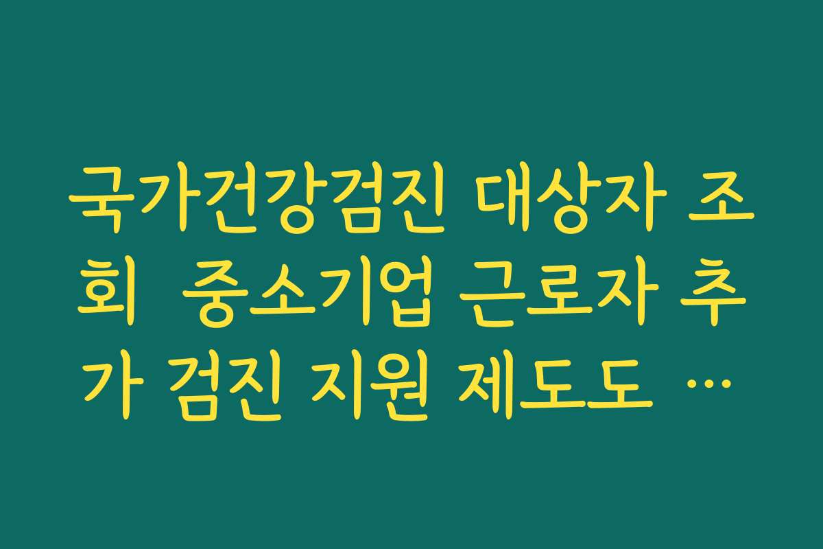 국가건강검진 대상자 조회  중소기업 근로자 추가 검진 지원 제도도 함께 확인하는 팁