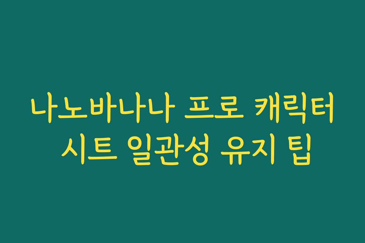 나노바나나 프로 캐릭터 시트 일관성 유지 팁