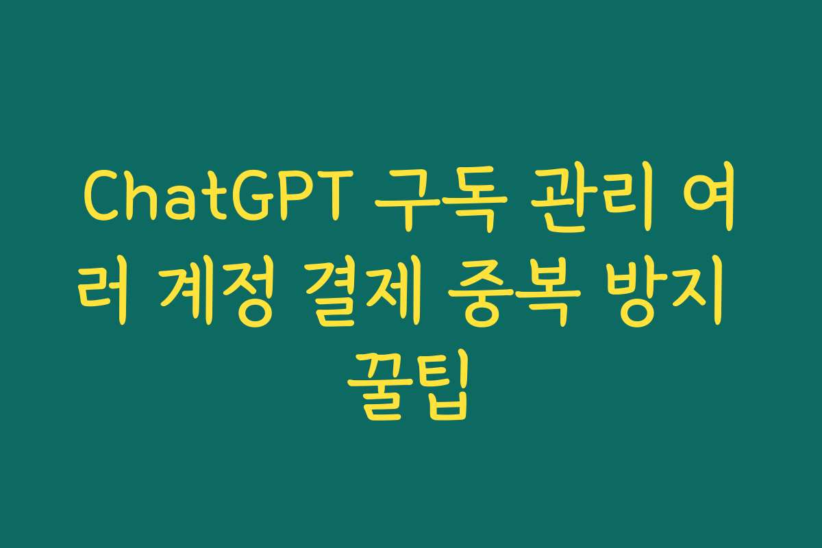 ChatGPT 구독 관리 여러 계정 결제 중복 방지 꿀팁