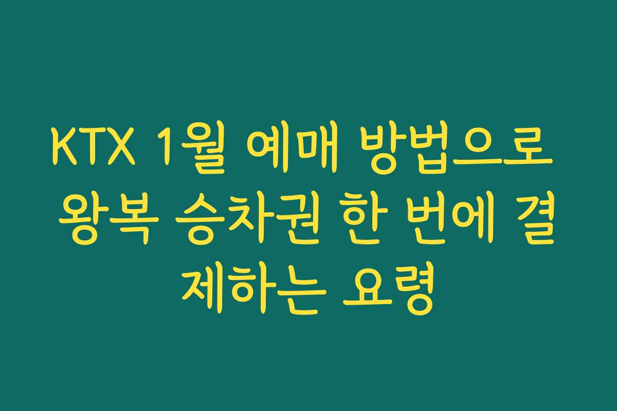 KTX 1월 예매 방법으로 왕복 승차권 한 번에 결제하는 요령