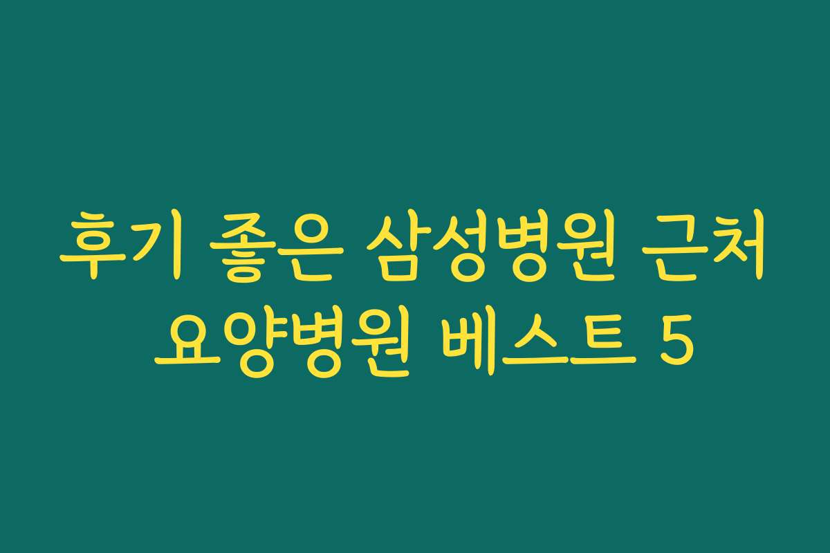 후기 좋은 삼성병원 근처 요양병원 베스트 5