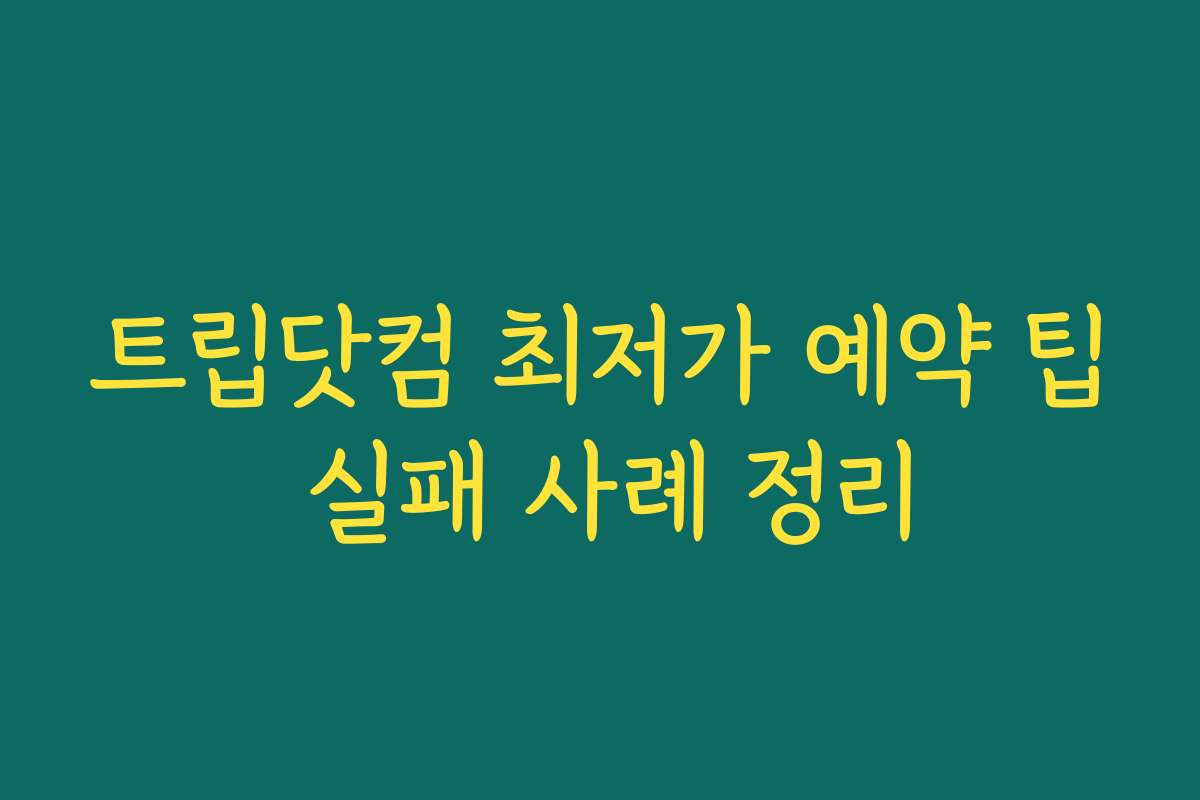트립닷컴 최저가 예약 팁 실패 사례 정리