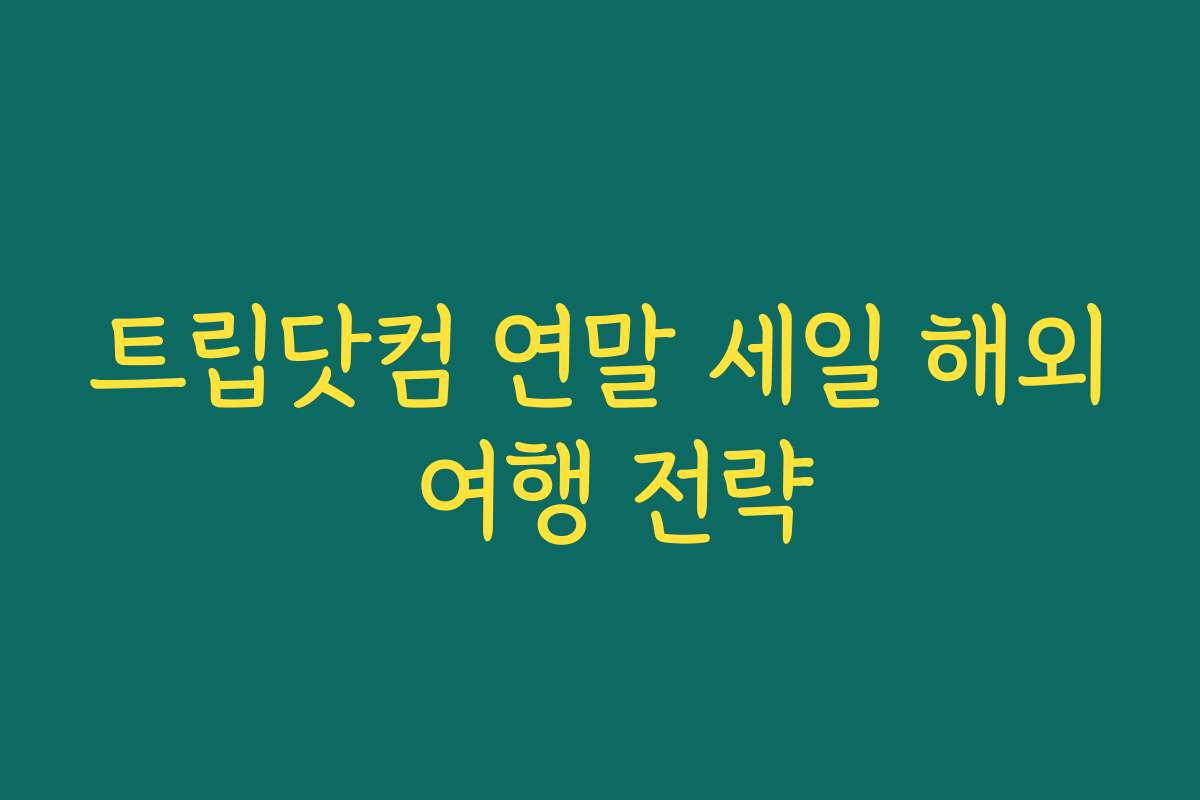 트립닷컴 연말 세일 해외 여행 전략