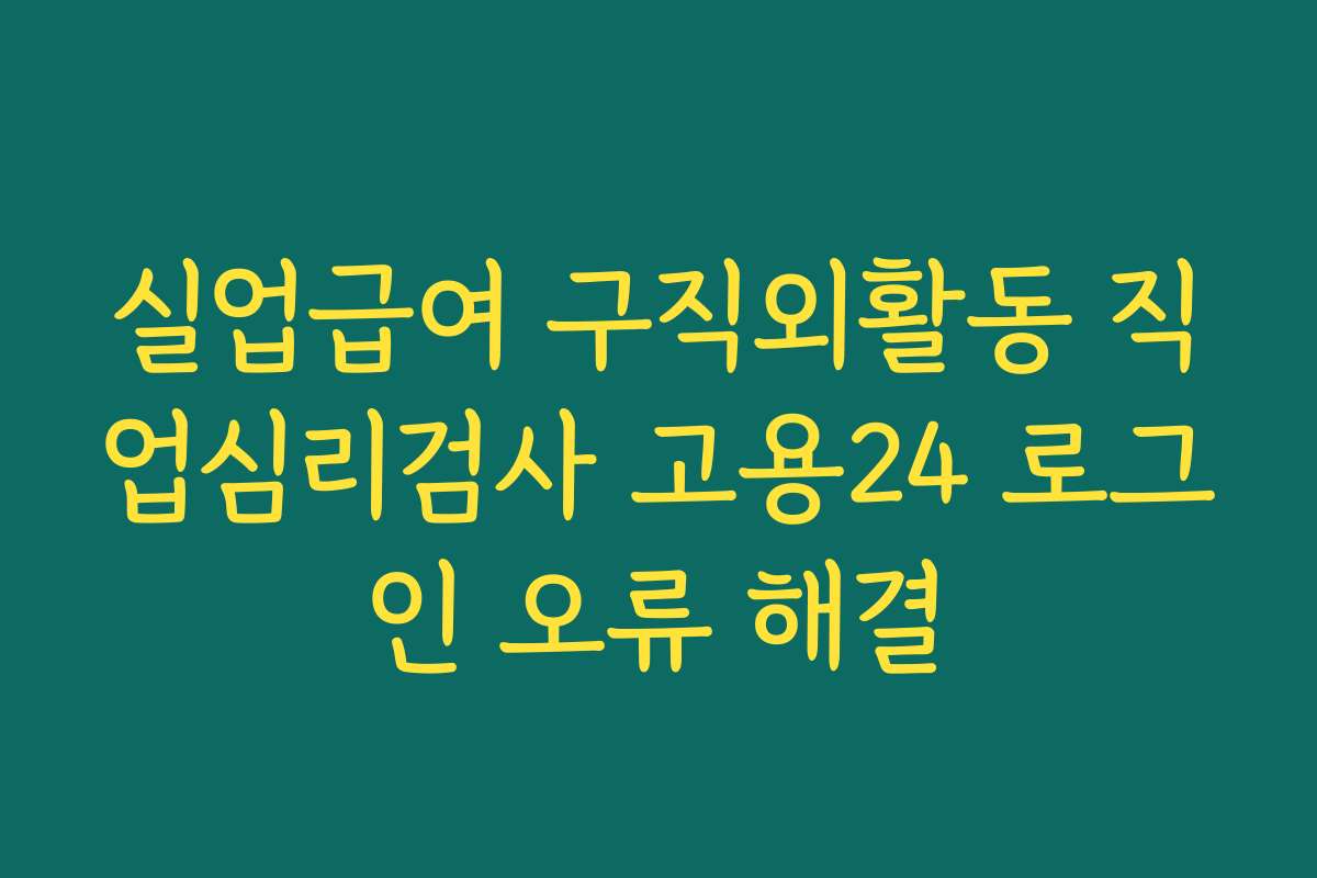 실업급여 구직외활동 직업심리검사 고용24 로그인 오류 해결