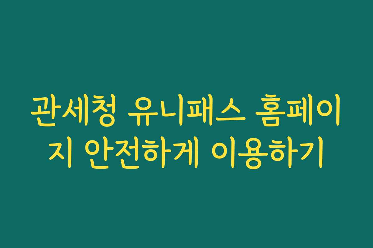 관세청 유니패스 홈페이지 안전하게 이용하기