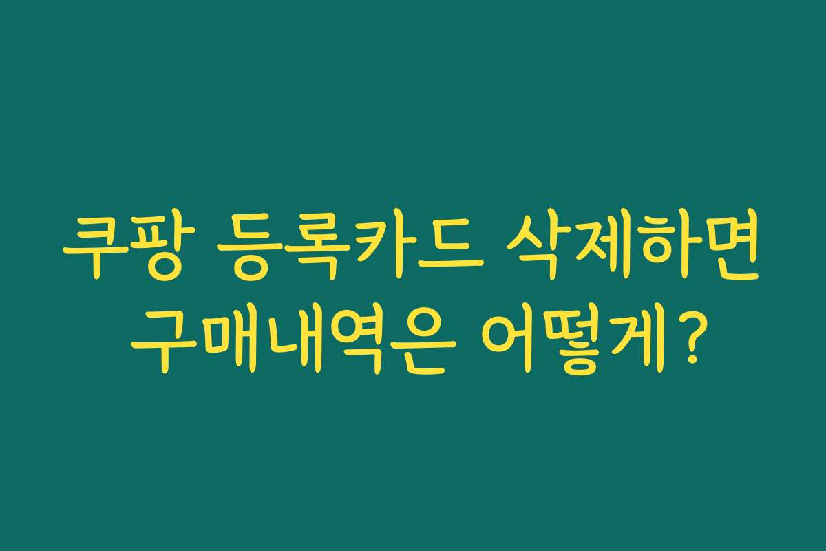 쿠팡 등록카드 삭제하면 구매내역은 어떻게?