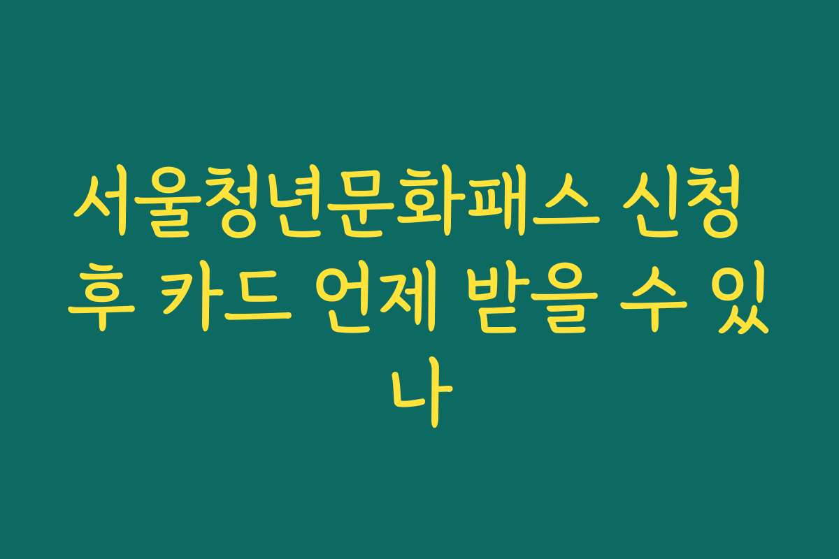 서울청년문화패스 신청 후 카드 언제 받을 수 있나