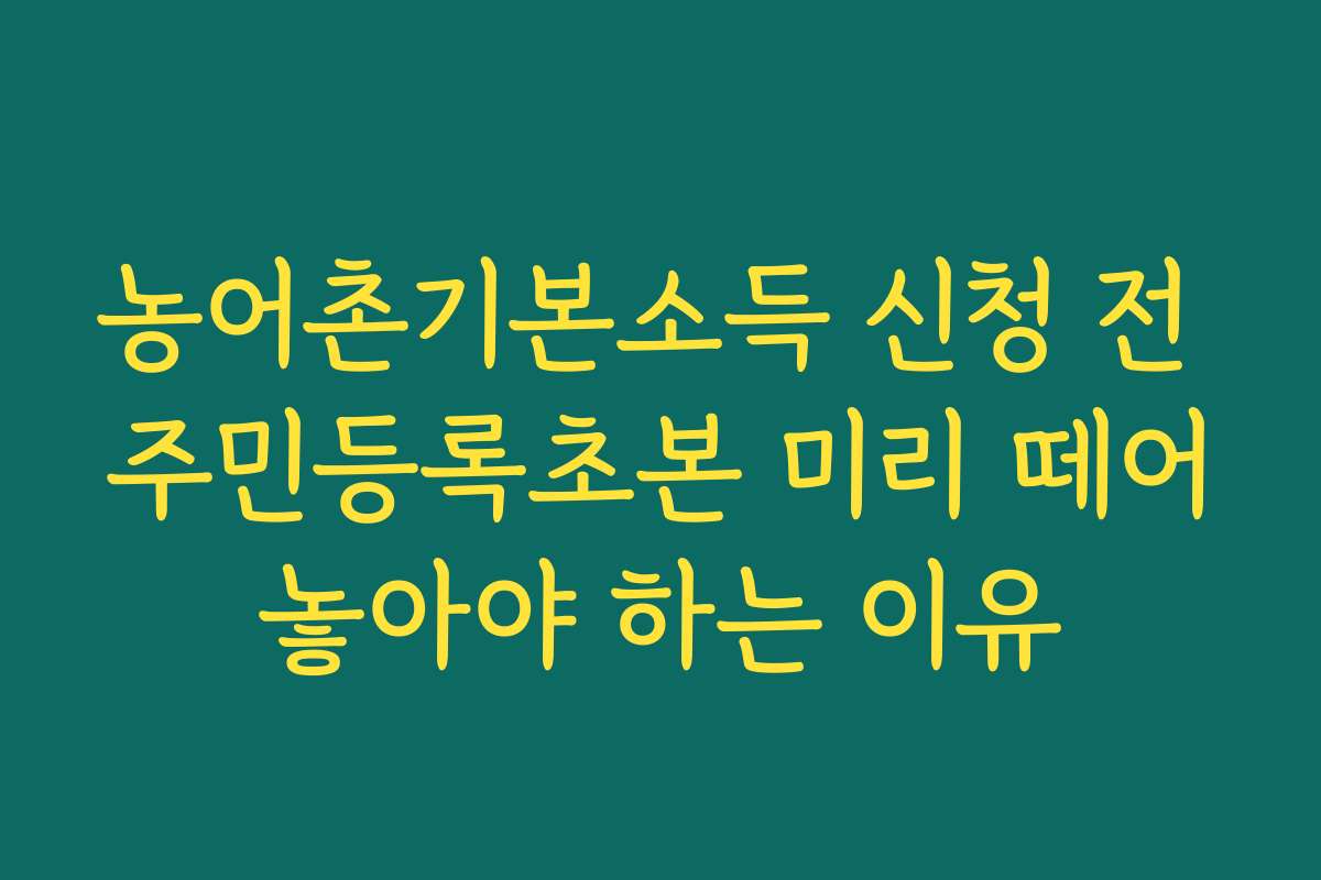 농어촌기본소득 신청 전 주민등록초본 미리 떼어놓아야 하는 이유 농어촌기본소득 신청 전 주민등록초본 미리 떼어놓아야 하는 이유