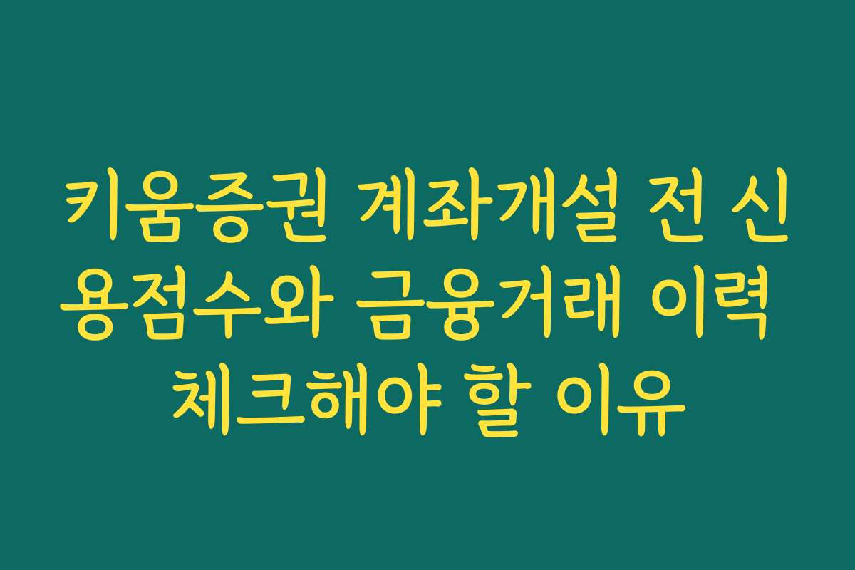 키움증권 계좌개설 전 신용점수와 금융거래 이력 체크해야 할 이유