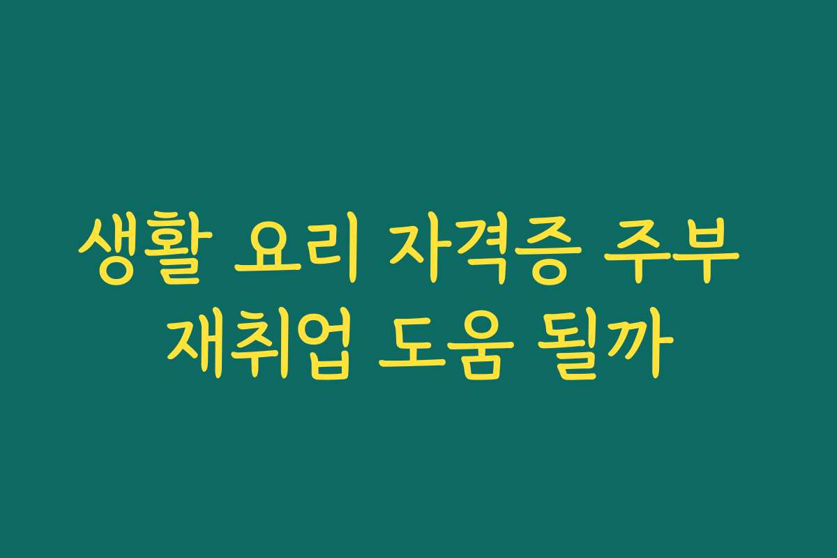 생활 요리 자격증 주부 재취업 도움 될까