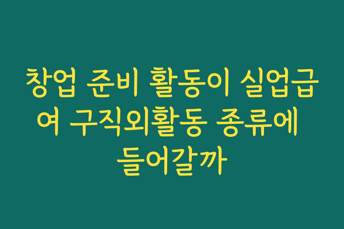 창업 준비 활동이 실업급여 구직외활동 종류에 들어갈까
