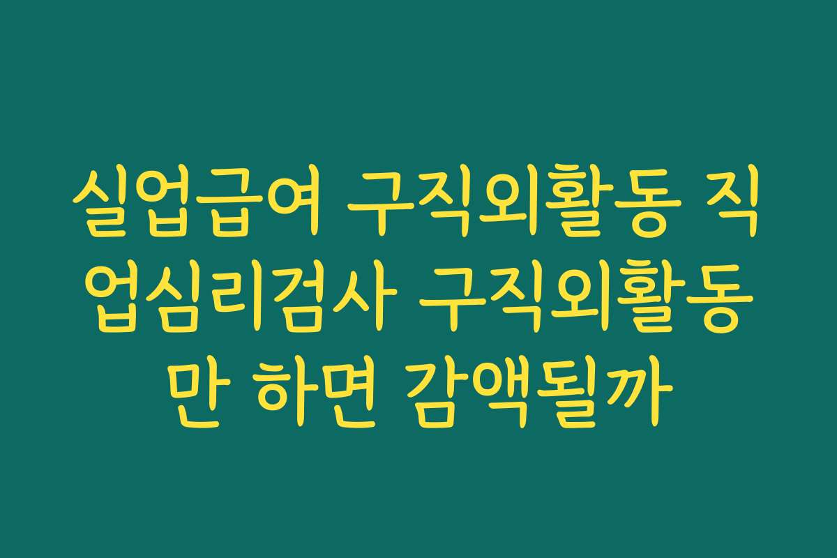 실업급여 구직외활동 직업심리검사 구직외활동만 하면 감액될까