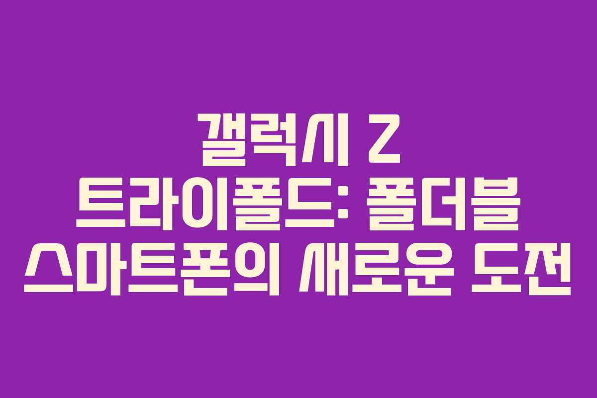 갤럭시 Z 트라이폴드: 폴더블 스마트폰의 새로운 도전