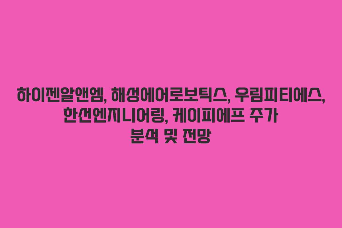 하이젠알앤엠, 해성에어로보틱스, 우림피티에스, 한선엔지니어링, 케이피에프 주가 분석 및 전망
